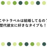 こやトラベルは結婚してるの？歴代彼女に好きなタイプも！