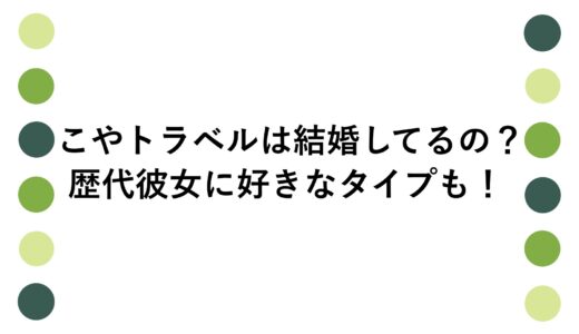 こやトラベルは結婚してるの？歴代彼女に好きなタイプも！