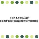荏崎ろあの彼氏は誰？最新恋愛事情や結婚の可能性まで徹底調査！