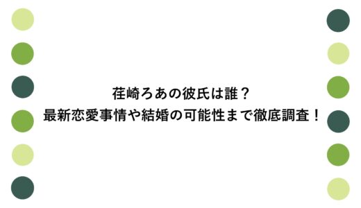 荏崎ろあの彼氏は誰？最新恋愛事情や結婚の可能性まで徹底調査！