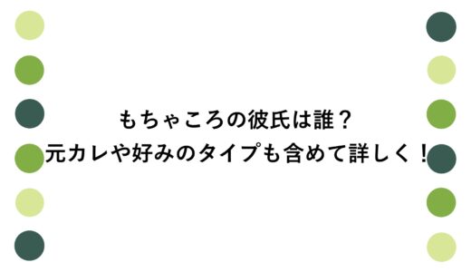 もちゃころの彼氏は誰？元カレや好みのタイプも含めて詳しく！