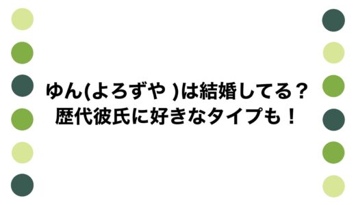 ゆん(よろずや )は結婚してる？歴代彼氏に好きなタイプも！