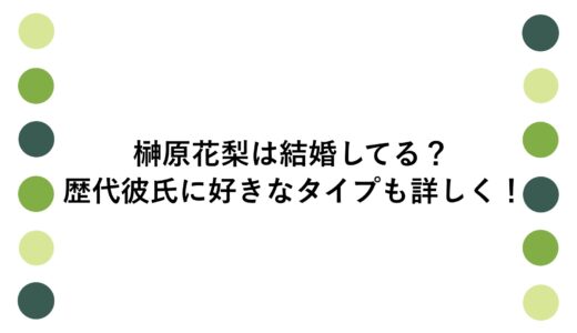 榊原花梨は結婚してる？歴代彼氏に好きなタイプも詳しく！