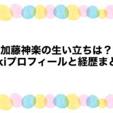 加藤神楽の生い立ちは？wikiプロフィールと経歴まとめ