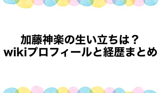 加藤神楽の生い立ちは？wikiプロフィールと経歴まとめ