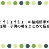 こうじょうちょーの結婚相手や妊娠・子供の噂をまとめて紹介
