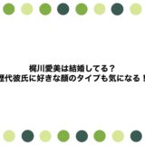 梶川愛美は結婚してる？歴代彼氏に好きな顔のタイプも気になる！