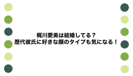 梶川愛美は結婚してる？歴代彼氏に好きな顔のタイプも気になる！